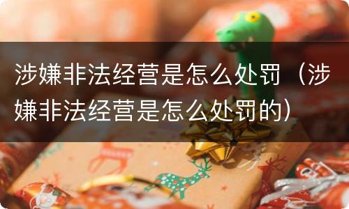 涉嫌非法经营是怎么处罚（涉嫌非法经营是怎么处罚的）