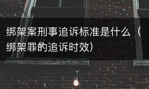 绑架案刑事追诉标准是什么（绑架罪的追诉时效）