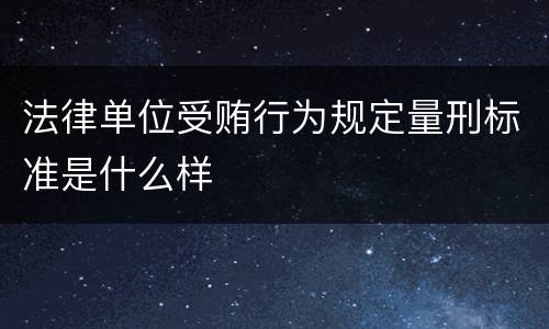 法律单位受贿行为规定量刑标准是什么样