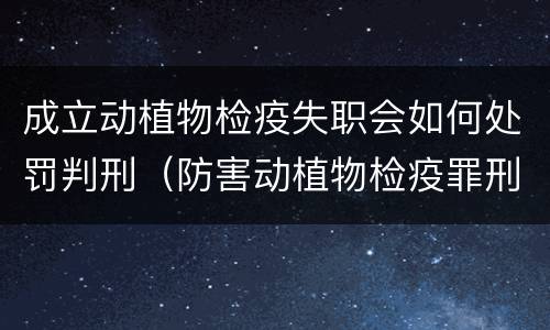 成立动植物检疫失职会如何处罚判刑（防害动植物检疫罪刑事拘留会被判刑吗）