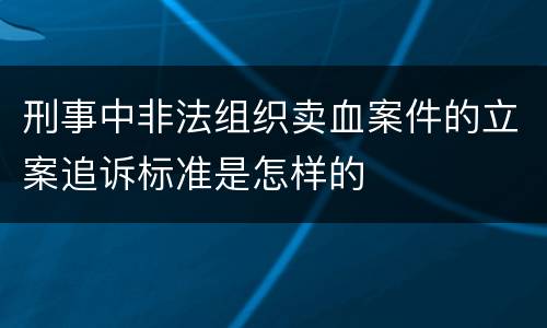 刑事中非法组织卖血案件的立案追诉标准是怎样的