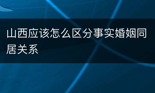 山西应该怎么区分事实婚姻同居关系
