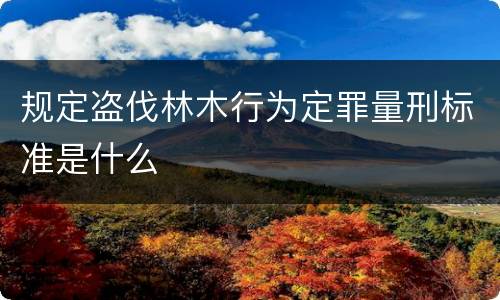 规定盗伐林木行为定罪量刑标准是什么
