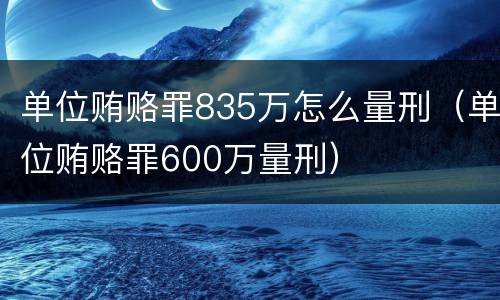 单位贿赂罪835万怎么量刑（单位贿赂罪600万量刑）