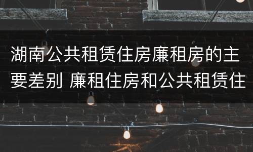 湖南公共租赁住房廉租房的主要差别 廉租住房和公共租赁住房的区别