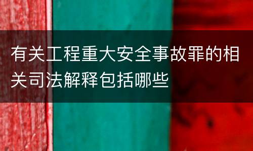 有关工程重大安全事故罪的相关司法解释包括哪些