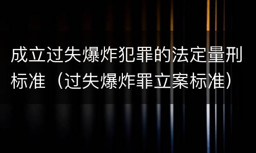 成立过失爆炸犯罪的法定量刑标准（过失爆炸罪立案标准）