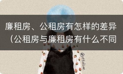 廉租房、公租房有怎样的差异（公租房与廉租房有什么不同）