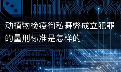 动植物检疫徇私舞弊成立犯罪的量刑标准是怎样的