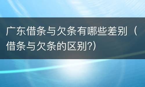 广东借条与欠条有哪些差别（借条与欠条的区别?）