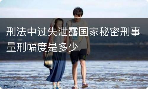 刑法中过失泄露国家秘密刑事量刑幅度是多少