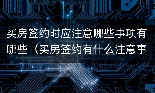 买房签约时应注意哪些事项有哪些（买房签约有什么注意事项）