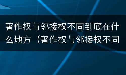 著作权与邻接权不同到底在什么地方（著作权与邻接权不同到底在什么地方可以查到）