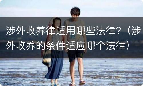 涉外收养律适用哪些法律?（涉外收养的条件适应哪个法律）