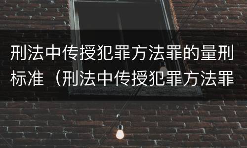 刑法中传授犯罪方法罪的量刑标准（刑法中传授犯罪方法罪的量刑标准是多少）
