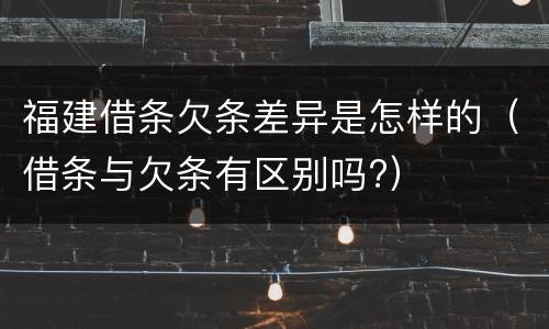 福建借条欠条差异是怎样的（借条与欠条有区别吗?）