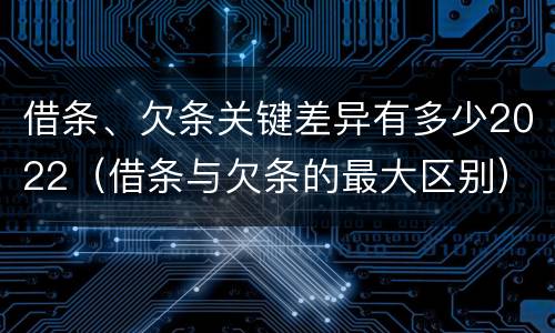 借条、欠条关键差异有多少2022（借条与欠条的最大区别）