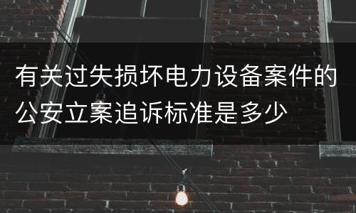 有关过失损坏电力设备案件的公安立案追诉标准是多少