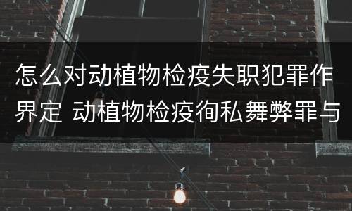 怎么对动植物检疫失职犯罪作界定 动植物检疫徇私舞弊罪与动植物检疫失职罪的区别在于