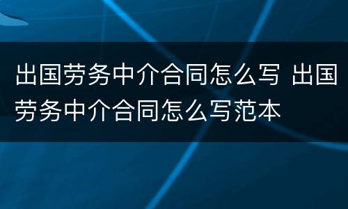 出国劳务中介合同怎么写 出国劳务中介合同怎么写范本
