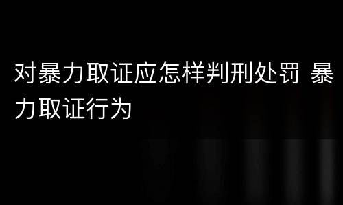 对暴力取证应怎样判刑处罚 暴力取证行为