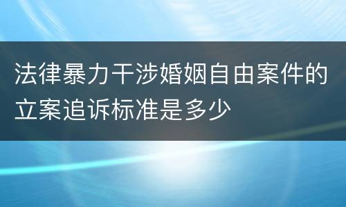 法律暴力干涉婚姻自由案件的立案追诉标准是多少