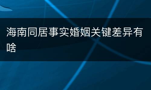 海南同居事实婚姻关键差异有啥