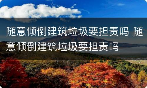 随意倾倒建筑垃圾要担责吗 随意倾倒建筑垃圾要担责吗