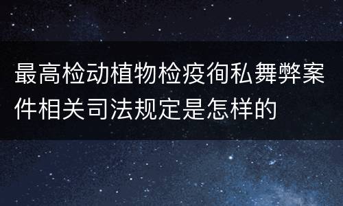 最高检动植物检疫徇私舞弊案件相关司法规定是怎样的