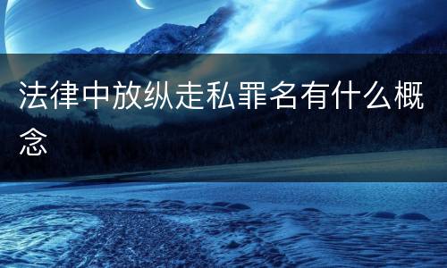 法律中放纵走私罪名有什么概念