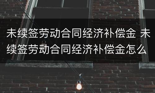 未续签劳动合同经济补偿金 未续签劳动合同经济补偿金怎么算