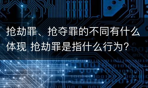 抢劫罪、抢夺罪的不同有什么体现 抢劫罪是指什么行为?