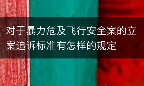 对于暴力危及飞行安全案的立案追诉标准有怎样的规定