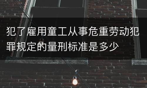犯了雇用童工从事危重劳动犯罪规定的量刑标准是多少