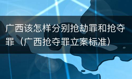 广西该怎样分别抢劫罪和抢夺罪（广西抢夺罪立案标准）