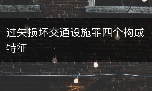 过失损坏交通设施罪四个构成特征