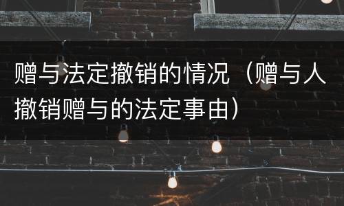 赠与法定撤销的情况（赠与人撤销赠与的法定事由）