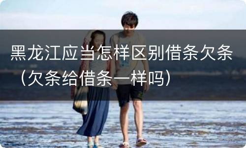 黑龙江应当怎样区别借条欠条（欠条给借条一样吗）