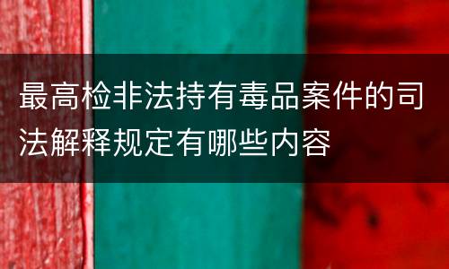 最高检非法持有毒品案件的司法解释规定有哪些内容