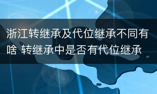 浙江转继承及代位继承不同有啥 转继承中是否有代位继承