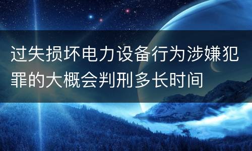 过失损坏电力设备行为涉嫌犯罪的大概会判刑多长时间