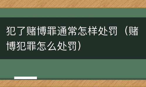 犯了赌博罪通常怎样处罚（赌博犯罪怎么处罚）