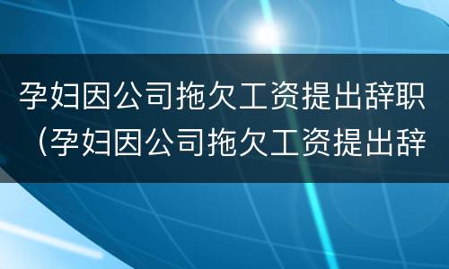孕妇因公司拖欠工资提出辞职（孕妇因公司拖欠工资提出辞职有补偿吗）