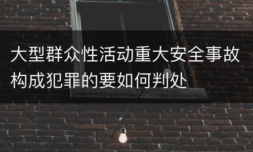 大型群众性活动重大安全事故构成犯罪的要如何判处
