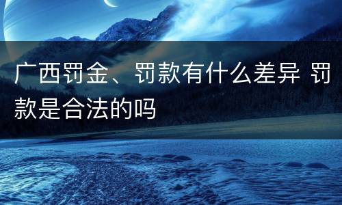 广西罚金、罚款有什么差异 罚款是合法的吗