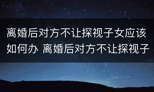 离婚后对方不让探视子女应该如何办 离婚后对方不让探视子女应该如何办理手续
