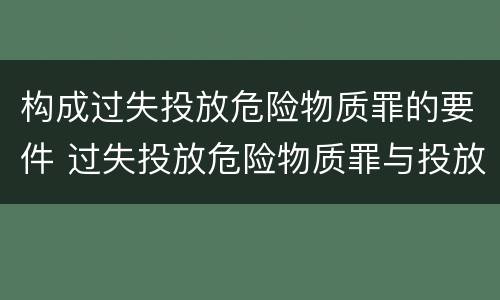 构成过失投放危险物质罪的要件 过失投放危险物质罪与投放危险物质罪