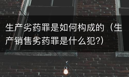 生产劣药罪是如何构成的（生产销售劣药罪是什么犯?）