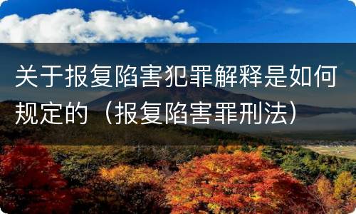 关于报复陷害犯罪解释是如何规定的（报复陷害罪刑法）