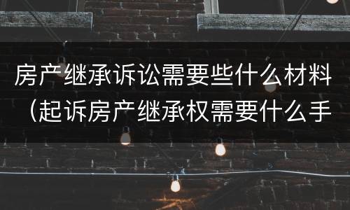 房产继承诉讼需要些什么材料（起诉房产继承权需要什么手续?）